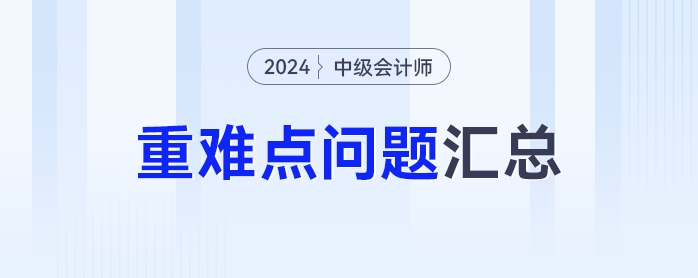 難點(diǎn)知識(shí)學(xué)不會(huì)？2024年中級(jí)會(huì)計(jì)重難點(diǎn)問(wèn)題匯總來(lái)了！