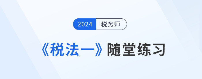 知識(shí)點(diǎn)繁多？稅務(wù)師《稅法一》隨堂練習(xí)，助記憶與理解！