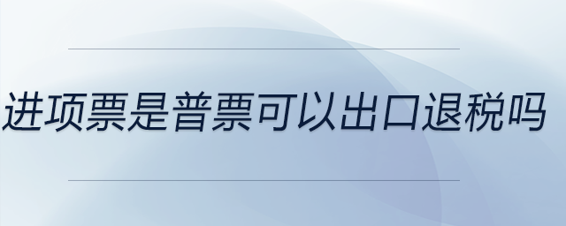 進(jìn)項(xiàng)票是普票可以出口退稅嗎