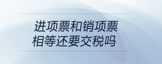 進(jìn)項(xiàng)票和銷項(xiàng)票相等還要交稅嗎