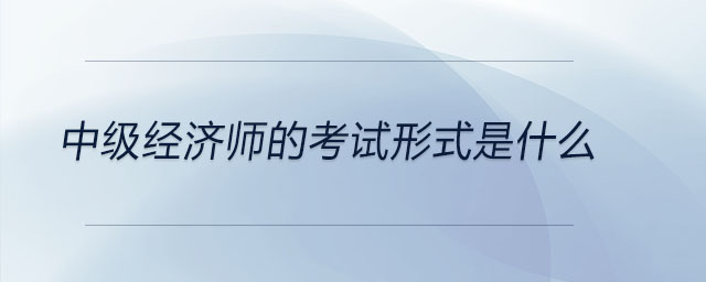 中級(jí)經(jīng)濟(jì)師的考試形式是什么