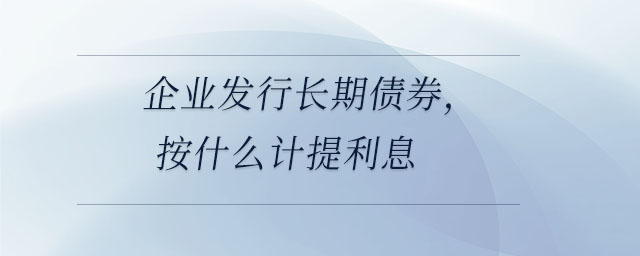 企業(yè)發(fā)行長期債券，按什么計(jì)提利息