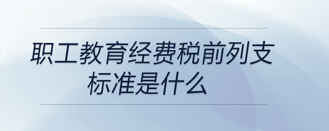 職工教育經(jīng)費(fèi)稅前列支標(biāo)準(zhǔn)是什么