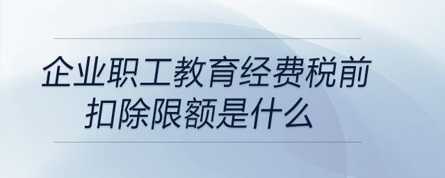 企業(yè)職工教育經(jīng)費稅前扣除限額是什么