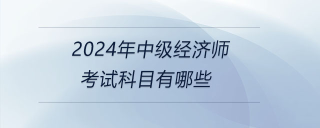 2024年中級(jí)經(jīng)濟(jì)師考試科目有哪些