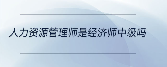 人力資源管理師是經(jīng)濟師中級嗎