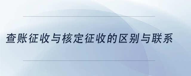 中級(jí)會(huì)計(jì)查賬征收與核定征收的區(qū)別與聯(lián)系