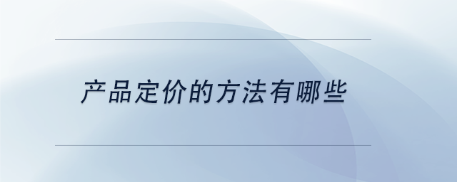 中級會計產(chǎn)品定價的方法有哪些