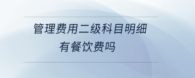 管理費(fèi)用二級(jí)科目明細(xì)有餐飲費(fèi)嗎