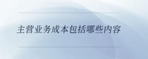 主營(yíng)業(yè)務(wù)成本包括哪些內(nèi)容