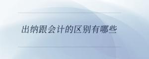 出納跟會(huì)計(jì)的區(qū)別有哪些