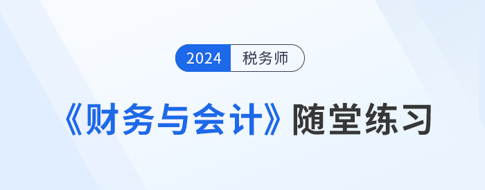 稅務(wù)師《財務(wù)與會計》隨堂練習(xí)，理論與實踐相結(jié)合！