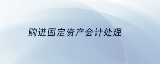 中級(jí)會(huì)計(jì)購進(jìn)固定資產(chǎn)會(huì)計(jì)處理