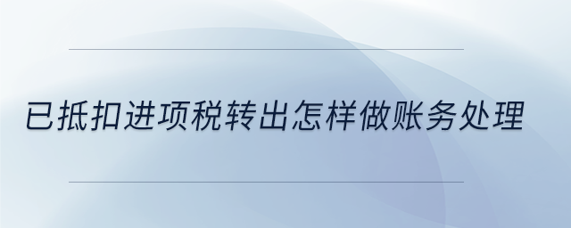 已抵扣進項稅轉(zhuǎn)出怎樣做賬務(wù)處理