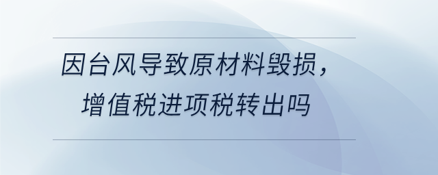 因臺(tái)風(fēng)導(dǎo)致原材料毀損，增值稅進(jìn)項(xiàng)稅轉(zhuǎn)出嗎