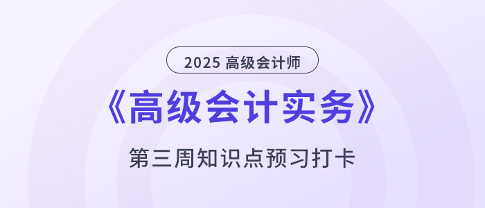 預(yù)習(xí)打卡！2025年《高級(jí)會(huì)計(jì)實(shí)務(wù)》第三周知識(shí)點(diǎn)匯總