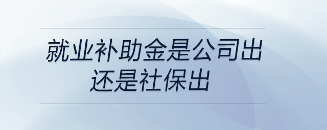 就業(yè)補助金是公司出還是社保出