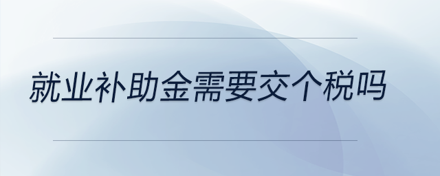 就業(yè)補(bǔ)助金需要交個(gè)稅嗎