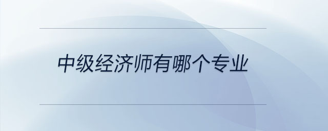 中級(jí)經(jīng)濟(jì)師有哪個(gè)專業(yè)