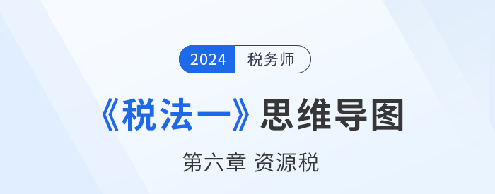 24年稅務師《稅法一》章節(jié)思維導圖——第六章資源稅