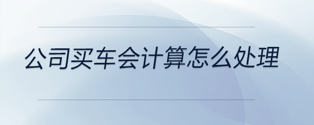 公司買(mǎi)車(chē)會(huì)計(jì)算怎么處理