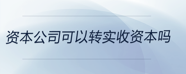 資本公司可以轉(zhuǎn)實(shí)收資本嗎