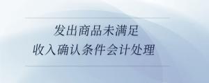 發(fā)出商品未滿足收入確認(rèn)條件會計(jì)處理