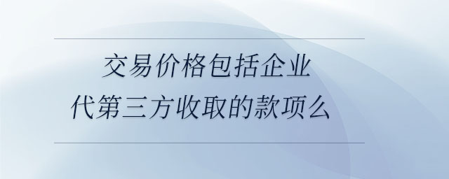 交易價(jià)格包括企業(yè)代第三方收取的款項(xiàng)么