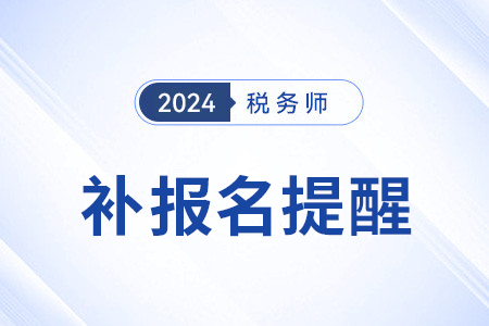 補報名提醒——2024年稅務(wù)師考試補報名8月6日啟動