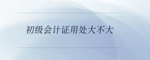 初級會計證用處大不大