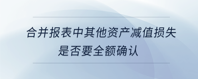 合并報表中其他資產(chǎn)減值損失是否要全額確認