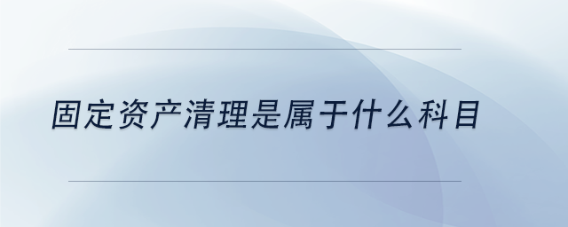 中級會計固定資產(chǎn)清理是屬于什么科目