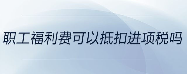 職工福利費可以抵扣進(jìn)項稅嗎
