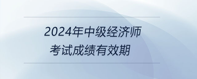 2024年中級(jí)經(jīng)濟(jì)師考試成績(jī)有效期