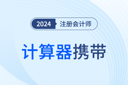 四川：關(guān)于2024年注會考試計算器攜帶使用的特別提醒