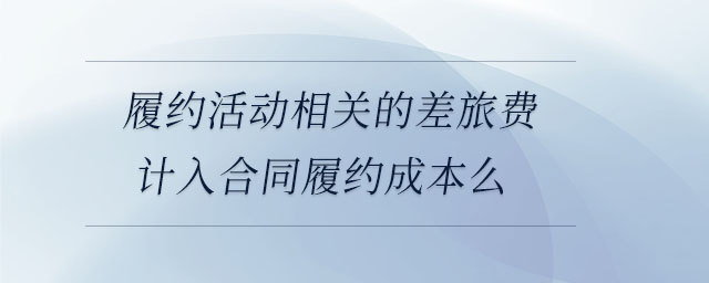 履約活動(dòng)相關(guān)的差旅費(fèi)計(jì)入合同履約成本么