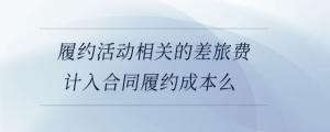 履約活動相關(guān)的差旅費計入合同履約成本么