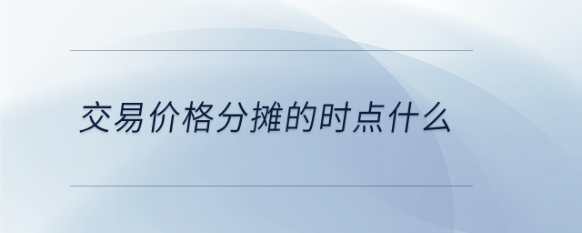 交易價(jià)格分?jǐn)偟臅r(shí)點(diǎn)什么