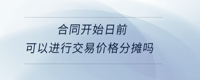 合同開(kāi)始日前可以進(jìn)行交易價(jià)格分?jǐn)倖? alt=