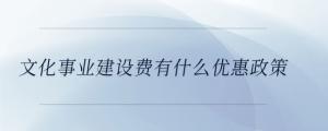 文化事業(yè)建設費有什么優(yōu)惠政策