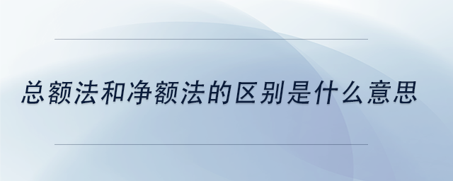 中級(jí)會(huì)計(jì)總額法和凈額法的區(qū)別是什么意思