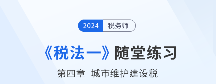 2024年稅務(wù)師稅法一隨堂練習(xí)：第四章城市維護(hù)建設(shè)稅