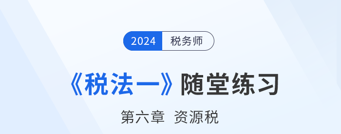 2024年稅務(wù)師稅法一隨堂練習(xí)：第六章資源稅