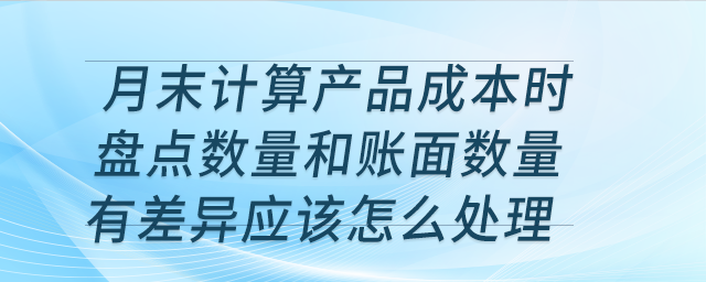 月末計算產(chǎn)品成本時盤點數(shù)量和賬面數(shù)量有差異應(yīng)該怎么處理？