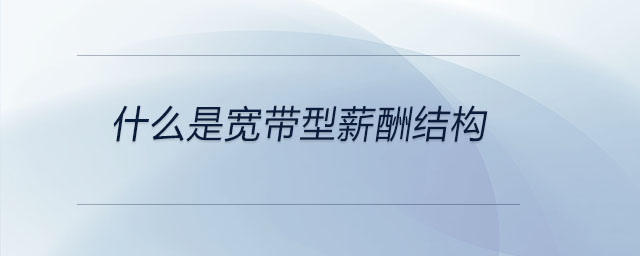 什么是寬帶型薪酬結(jié)構(gòu)