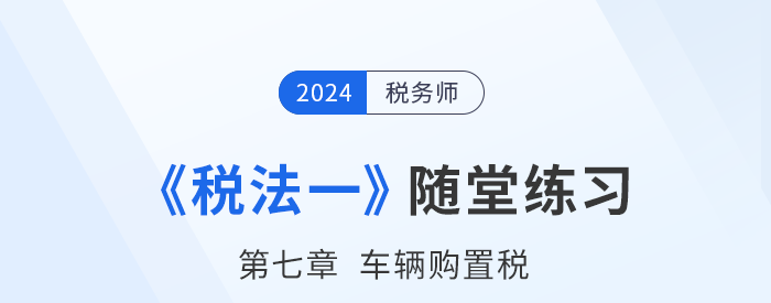 2024年稅務(wù)師稅法一隨堂練習(xí)：第七章車輛購(gòu)置稅