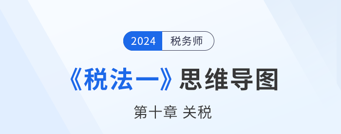 24年稅務師《稅法一》章節(jié)思維導圖——第十章關稅
