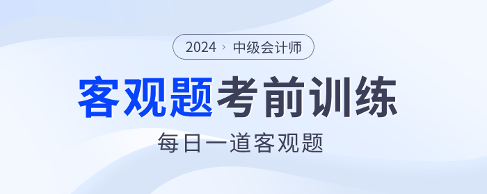 考前天天練！2024年中級(jí)會(huì)計(jì)師考前客觀題集訓(xùn)