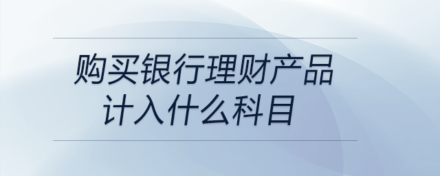 購(gòu)買(mǎi)銀行理財(cái)產(chǎn)品計(jì)入什么科目