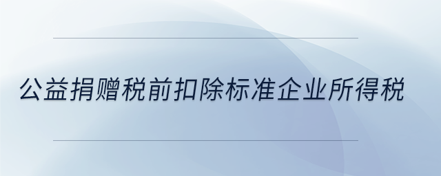公益捐贈(zèng)稅前扣除標(biāo)準(zhǔn)企業(yè)所得稅